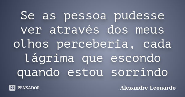 Se as pessoa pudesse ver através dos meus olhos perceberia, cada lágrima que escondo quando estou sorrindo... Frase de Alexandre Leonardo.