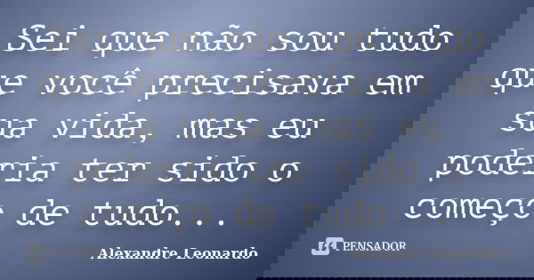Sei que não sou tudo que você precisava em sua vida, mas eu poderia ter sido o começo de tudo...... Frase de Alexandre Leonardo.