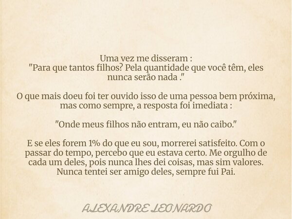 Uma vez me disseram : "Para que tantos filhos? Pela quantidade que você têm, eles nunca serão nada ." O que mais doeu foi ter ouvido isso de uma pesso... Frase de ALEXANDRE LEONARDO.