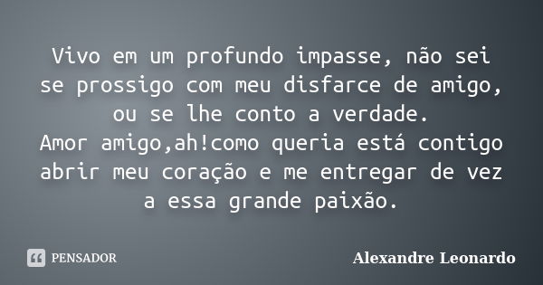 Vivo em um profundo impasse, não sei se prossigo com meu disfarce de amigo, ou se lhe conto a verdade. Amor amigo,ah!como queria está contigo abrir meu coração ... Frase de Alexandre Leonardo.