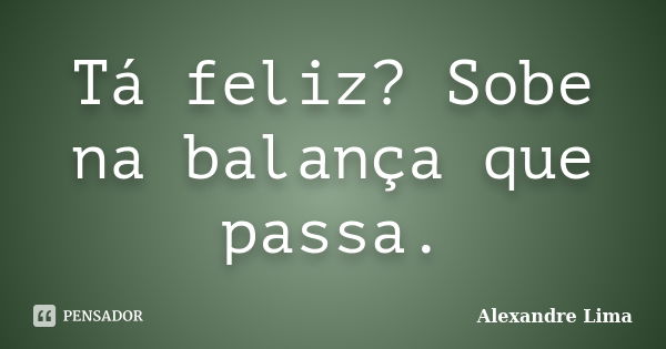 Tá feliz? Sobe na balança que passa.... Frase de Alexandre Lima.