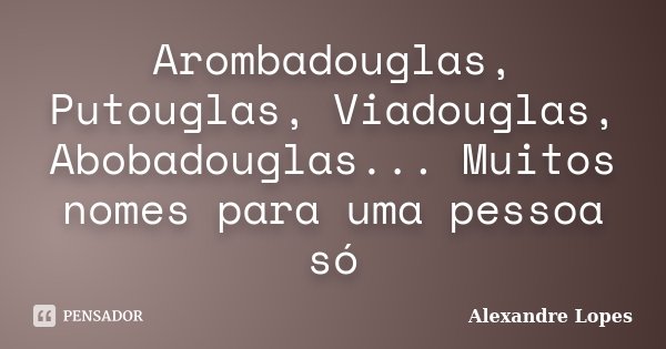 Arombadouglas, Putouglas, Viadouglas, Abobadouglas... Muitos nomes para uma pessoa só... Frase de Alexandre Lopes.