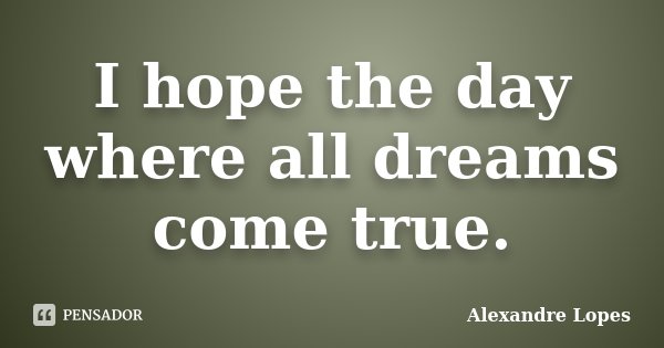 I hope the day where all dreams come true.... Frase de Alexandre Lopes.