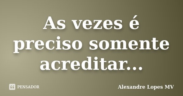 As vezes é preciso somente acreditar...... Frase de Alexandre Lopes MV.