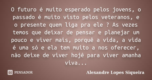 O futuro é muito esperado pelos jovens, o passado é muito visto pelos veteranos, e o presente quem liga pra ele ? As vezes temos que deixar de pensar e planejar... Frase de Alexandre Lopes Siqueira.