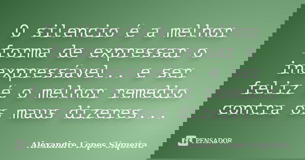O silencio é a melhor forma de expressar o inexpressável.. e ser feliz é o melhor remedio contra os maus dizeres...... Frase de Alexandre Lopes Siqueira.