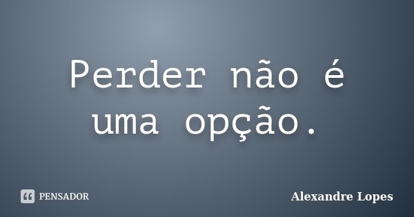 Perder não é uma opção.... Frase de Alexandre Lopes.