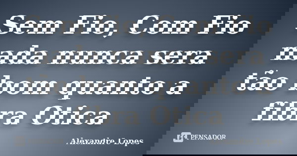 Sem Fio, Com Fio nada nunca sera tão bom quanto a fibra Otica... Frase de Alexandre Lopes.