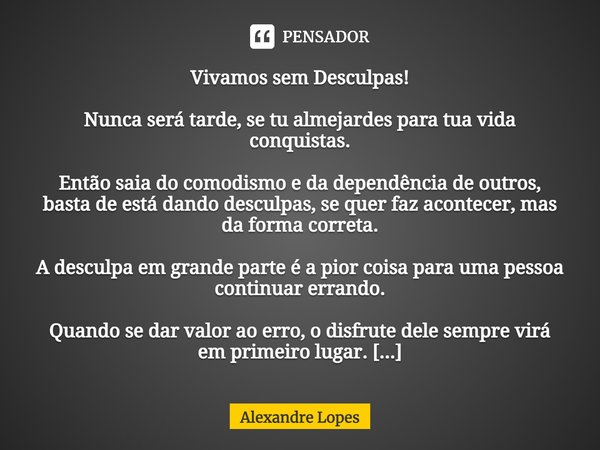 Vivamos sem Desculpas! Nunca será tarde, se tu almejardes para tua vida conquistas. Então saia do comodismo e da dependência de outros, basta de está dando desc... Frase de Alexandre Lopes.