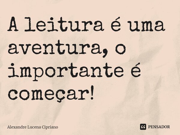 ⁠A leitura é uma aventura, o importante é começar!... Frase de Alexandre Lucena Cipriano.
