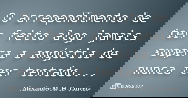 O arrependimento de ter feito algo jamais supera a angústia de nunca ter tentado...... Frase de Alexandre M. H. Correia.