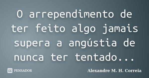 O arrependimento de ter feito algo jamais supera a angústia de nunca ter tentado...... Frase de Alexandre M. H. Correia.