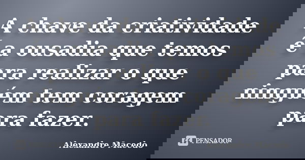 A chave da criatividade é a ousadia que temos para realizar o que ninguém tem coragem para fazer.... Frase de Alexandre Macedo.