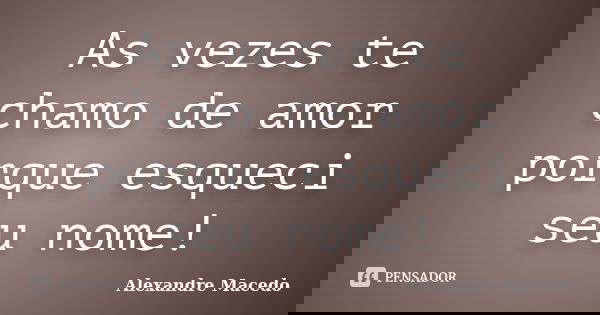 As vezes te chamo de amor porque esqueci seu nome!... Frase de Alexandre Macêdo.