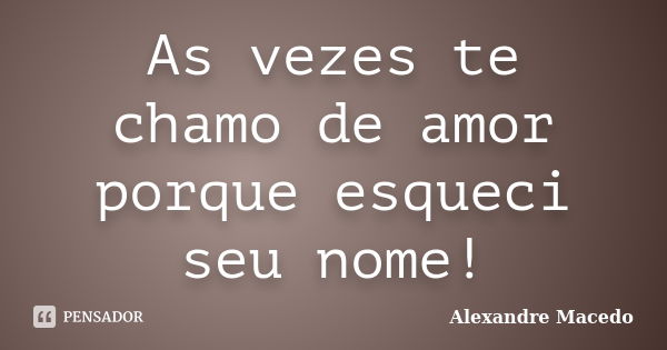 As vezes te chamo de amor porque esqueci seu nome!... Frase de Alexandre Macêdo.