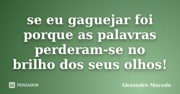 se eu gaguejar foi porque as palavras perderam-se no brilho dos seus olhos!... Frase de Alexandre macêdo.