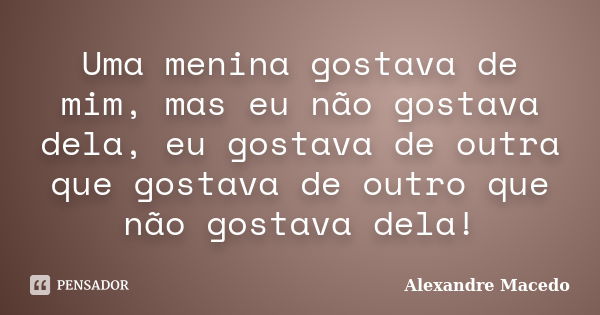 Uma menina gostava de mim, mas eu não gostava dela, eu gostava de outra que gostava de outro que não gostava dela!... Frase de Alexandre Macêdo.