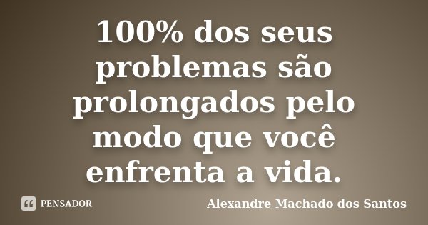 100% dos seus problemas são prolongados pelo modo que você enfrenta a vida.... Frase de Alexandre Machado dos Santos.