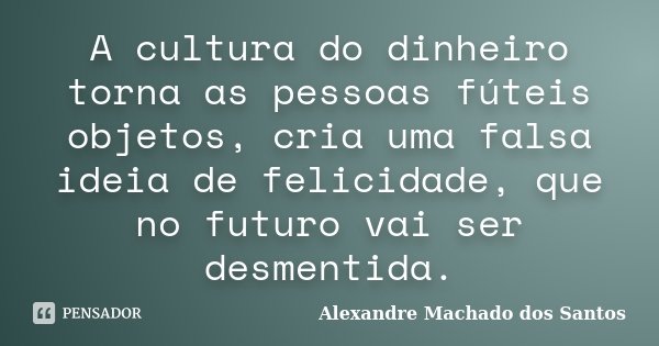 A cultura do dinheiro torna as pessoas fúteis objetos, cria uma falsa ideia de felicidade, que no futuro vai ser desmentida.... Frase de Alexandre Machado dos Santos.
