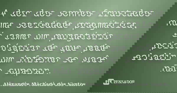 A dor dos sonhos frustados numa sociedade pragmática, é como um purgatório psicológico de que pode eclodir um inferno se você não superar.... Frase de Alexandre Machado dos Santos.