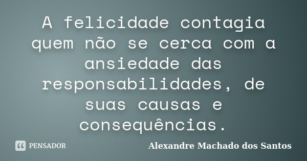 A felicidade contagia quem não se cerca com a ansiedade das responsabilidades, de suas causas e consequências.... Frase de Alexandre Machado dos Santos.