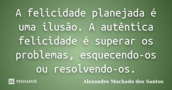 A felicidade planejada é uma ilusão. A autêntica felicidade é superar os problemas, esquecendo-os ou resolvendo-os.... Frase de Alexandre Machado dos Santos.