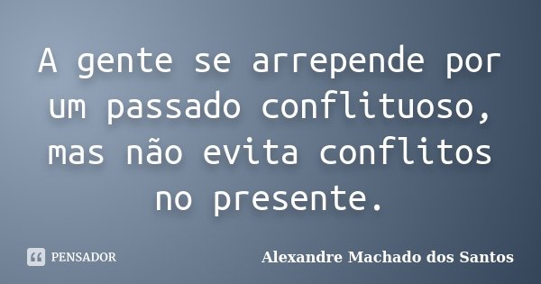 A gente se arrepende por um passado conflituoso, mas não evita conflitos no presente.... Frase de Alexandre Machado dos Santos.