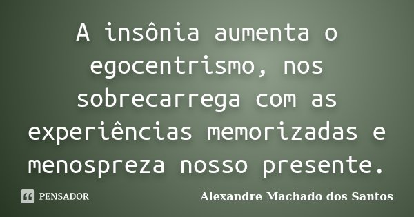 A insônia aumenta o egocentrismo, nos sobrecarrega com as experiências memorizadas e menospreza nosso presente.... Frase de Alexandre Machado dos Santos.