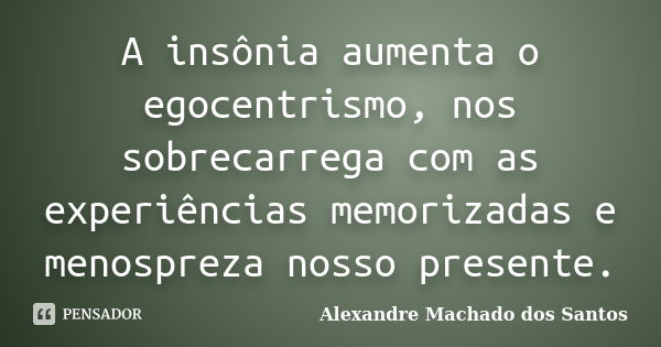 A insônia aumenta o egocentrismo, nos sobrecarrega com as experiências memorizadas e menospreza nosso presente.... Frase de Alexandre Machado dos Santos.