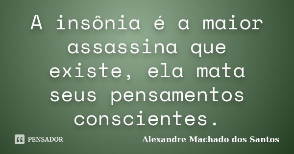 A insônia é a maior assassina que existe, ela mata seus pensamentos conscientes.... Frase de Alexandre Machado dos Santos.