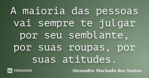 A maioria das pessoas vai sempre te julgar por seu semblante, por suas roupas, por suas atitudes.... Frase de Alexandre Machado dos Santos.