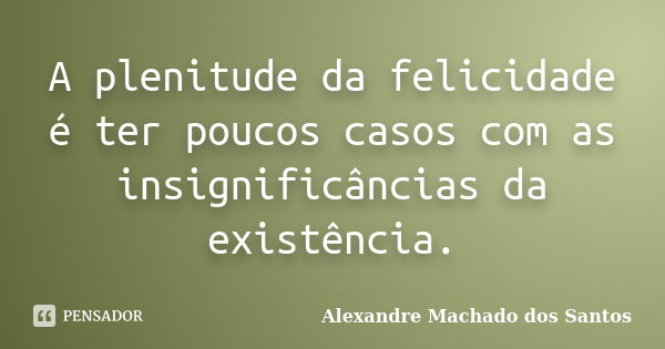 A plenitude da felicidade é ter poucos casos com as insignificâncias da existência.... Frase de Alexandre Machado dos Santos.