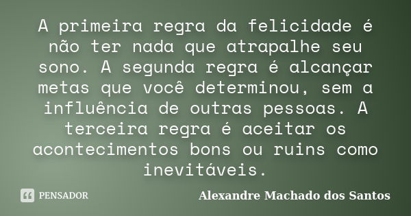 A primeira regra da felicidade é não ter nada que atrapalhe seu sono. A segunda regra é alcançar metas que você determinou, sem a influência de outras pessoas. ... Frase de Alexandre Machado dos Santos.