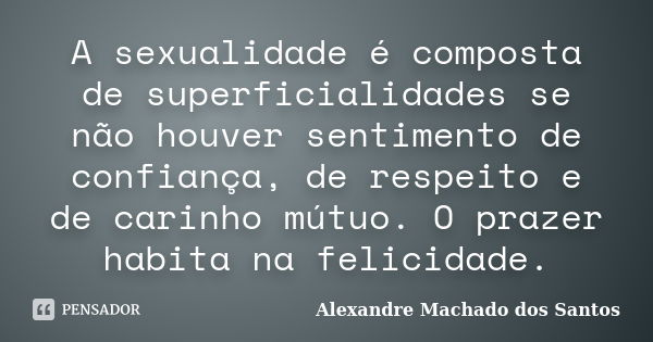 A sexualidade é composta de superficialidades se não houver sentimento de confiança, de respeito e de carinho mútuo. O prazer habita na felicidade.... Frase de Alexandre Machado dos Santos.