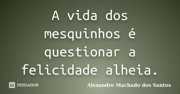 A vida dos mesquinhos é questionar a felicidade alheia.... Frase de Alexandre Machado dos Santos.