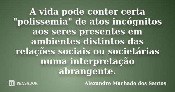 A vida pode conter certa "polissemia" de atos incógnitos aos seres presentes em ambientes distintos das relações sociais ou societárias numa interpret... Frase de Alexandre Machado dos Santos.