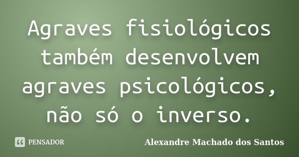 Agraves fisiológicos também desenvolvem agraves psicológicos, não só o inverso.... Frase de Alexandre Machado dos Santos.