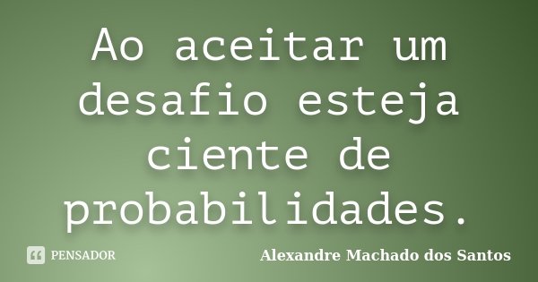 Ao aceitar um desafio esteja ciente de probabilidades.... Frase de Alexandre Machado dos Santos.
