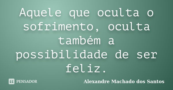 Aquele que oculta o sofrimento, oculta também a possibilidade de ser feliz.... Frase de Alexandre Machado dos Santos.