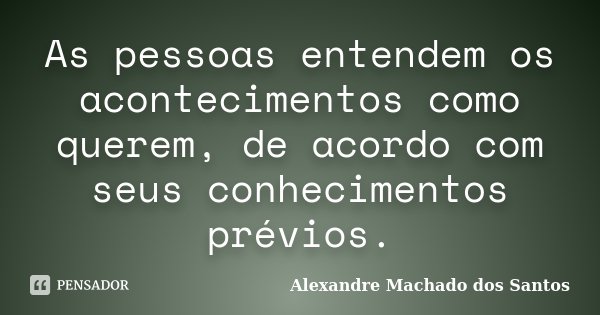 As pessoas entendem os acontecimentos como querem, de acordo com seus conhecimentos prévios.... Frase de Alexandre Machado dos Santos.