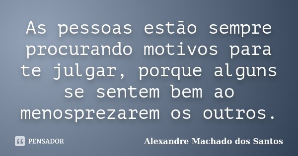 As pessoas estão sempre procurando motivos para te julgar, porque alguns se sentem bem ao menosprezarem os outros.... Frase de Alexandre Machado dos Santos.