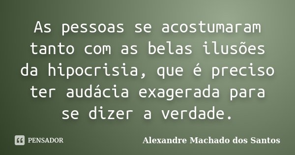 As pessoas se acostumaram tanto com as belas ilusões da hipocrisia, que é preciso ter audácia exagerada para se dizer a verdade.... Frase de Alexandre Machado dos Santos.