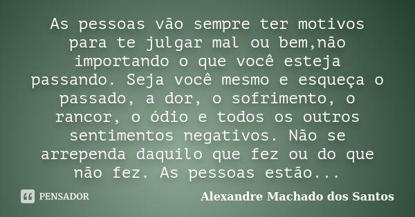 As pessoas vão sempre ter motivos para te julgar mal ou bem,não importando o que você esteja passando. Seja você mesmo e esqueça o passado, a dor, o sofrimento... Frase de Alexandre Machado dos Santos.