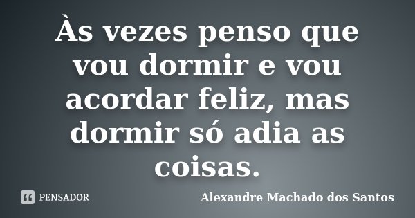 Às vezes penso que vou dormir e vou acordar feliz, mas dormir só adia as coisas.... Frase de Alexandre Machado dos Santos.