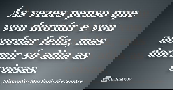 Às vezes penso que vou dormir e vou acordar feliz, mas dormir só adia as coisas.... Frase de Alexandre Machado dos Santos.