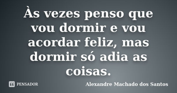 Às vezes penso que vou dormir e vou acordar feliz, mas dormir só adia as coisas.... Frase de Alexandre Machado dos Santos.