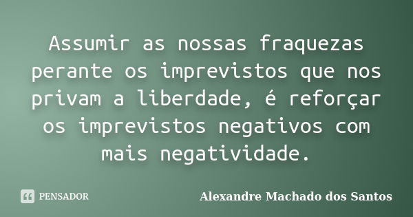 Assumir as nossas fraquezas perante os imprevistos que nos privam a liberdade, é reforçar os imprevistos negativos com mais negatividade.... Frase de Alexandre Machado dos Santos.