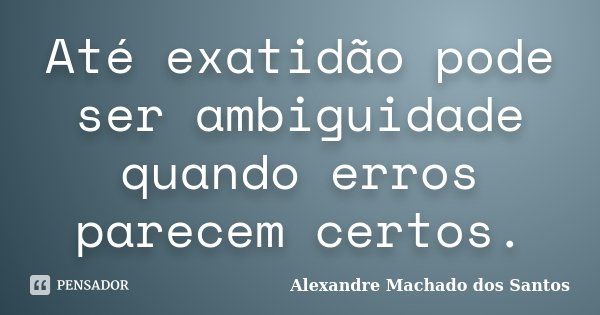 Até exatidão pode ser ambiguidade quando erros parecem certos.... Frase de Alexandre Machado dos Santos.