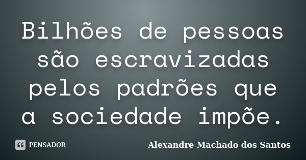 Bilhões de pessoas são escravizadas pelos padrões que a sociedade impõe.... Frase de Alexandre Machado dos Santos.