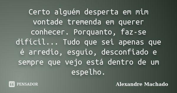 Certo alguém desperta em mim vontade tremenda em querer conhecer. Porquanto, faz-se difícil... Tudo que sei apenas que é arredio, esguio, desconfiado e sempre q... Frase de Alexandre Machado.